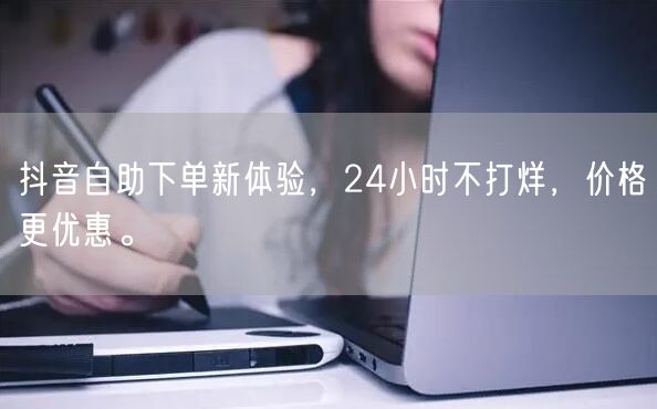 抖音自助下单新体验，24小时不打烊，价格更优惠。