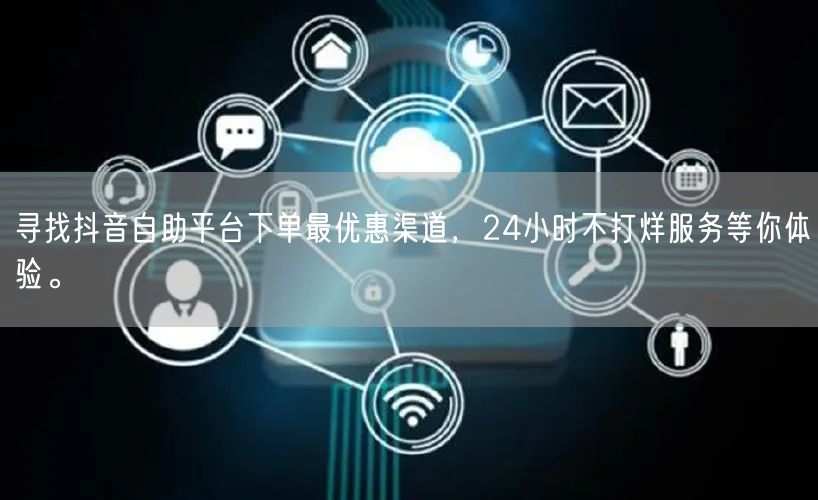 寻找抖音自助平台下单最优惠渠道，24小时不打烊服务等你体验。