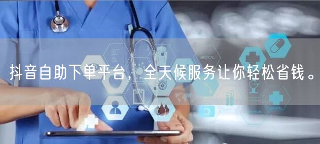 抖音自助下单平台，全天候服务让你轻松省钱。