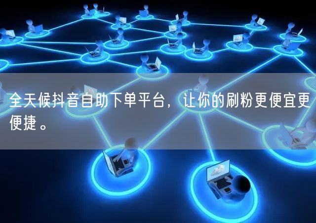 全天候抖音自助下单平台，让你的刷粉更便宜更便捷。