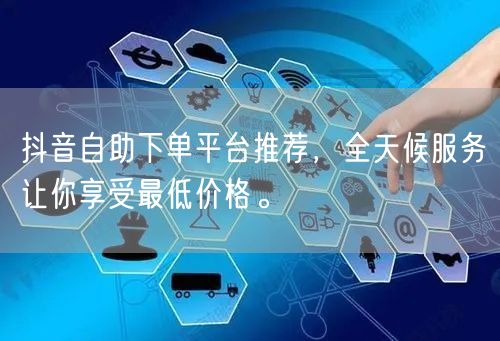 抖音自助下单平台推荐，全天候服务让你享受最低价格。