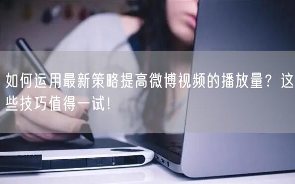如何运用最新策略提高微博视频的播放量？这些技巧值得一试！