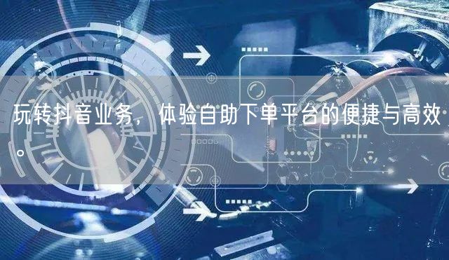 玩转抖音业务，体验自助下单平台的便捷与高效。