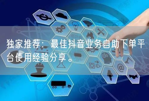 独家推荐：最佳抖音业务自助下单平台使用经验分享。
