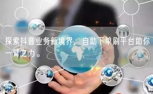 探索抖音业务新境界，自助下单刷平台助你一臂之力。