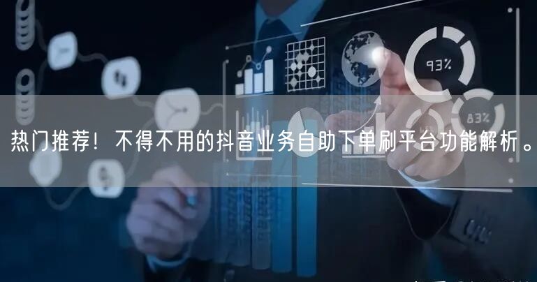热门推荐！不得不用的抖音业务自助下单刷平台功能解析。