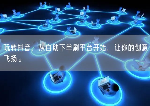 玩转抖音，从自助下单刷平台开始，让你的创意飞扬。
