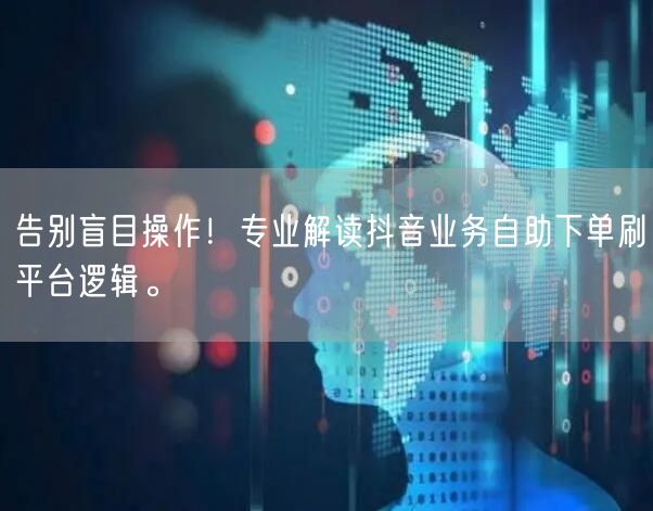 告别盲目操作！专业解读抖音业务自助下单刷平台逻辑。