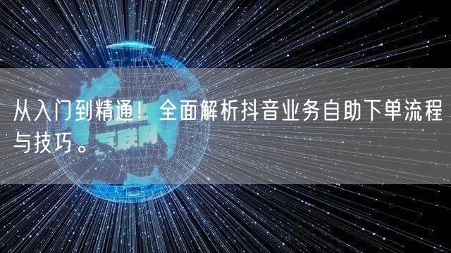 从入门到精通！全面解析抖音业务自助下单流程与技巧。