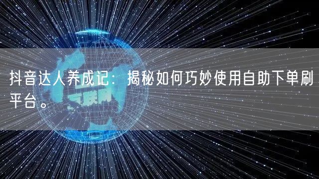 抖音达人养成记：揭秘如何巧妙使用自助下单刷平台。