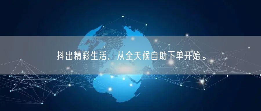 抖出精彩生活，从全天候自助下单开始。