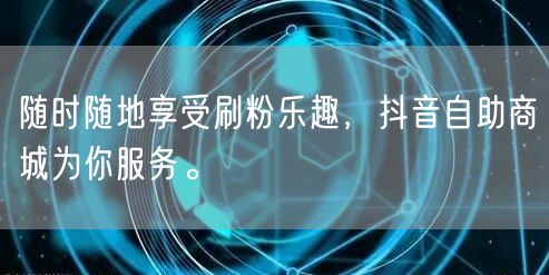 随时随地享受刷粉乐趣，抖音自助商城为你服务。