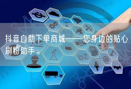 抖音自助下单商城——您身边的贴心刷粉助手。
