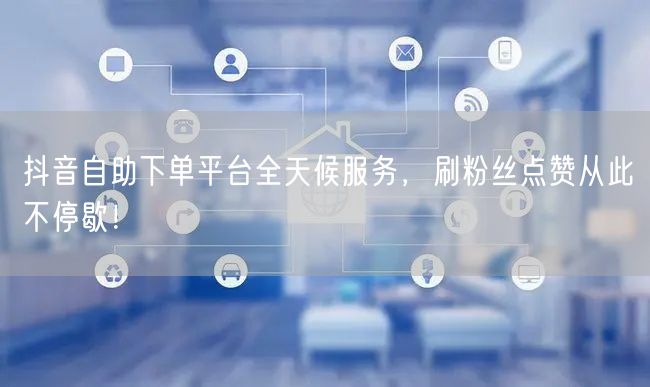 抖音自助下单平台全天候服务，刷粉丝点赞从此不停歇！