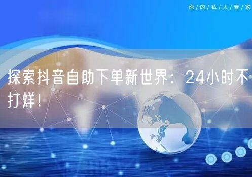 探索抖音自助下单新世界：24小时不打烊！