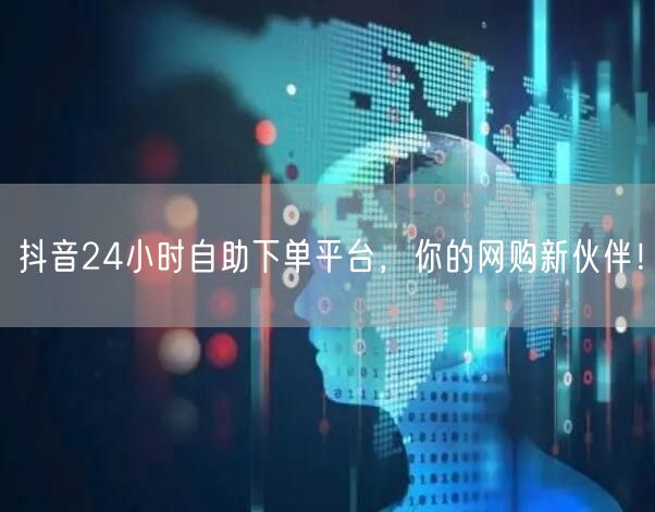 抖音24小时自助下单平台，你的网购新伙伴！