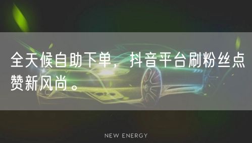 全天候自助下单，抖音平台刷粉丝点赞新风尚。