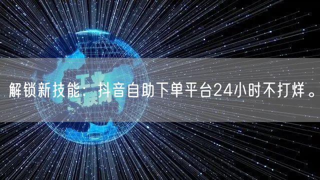 解锁新技能：抖音自助下单平台24小时不打烊。