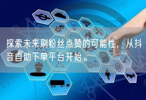 探索未来刷粉丝点赞的可能性，从抖音自助下单平台开始。