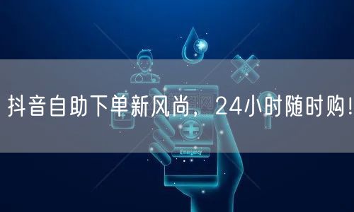 抖音自助下单新风尚，24小时随时购！