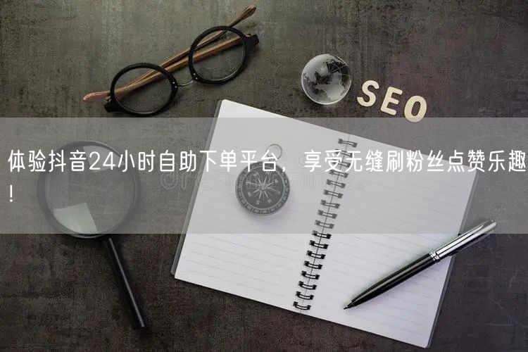 体验抖音24小时自助下单平台，享受无缝刷粉丝点赞乐趣！
