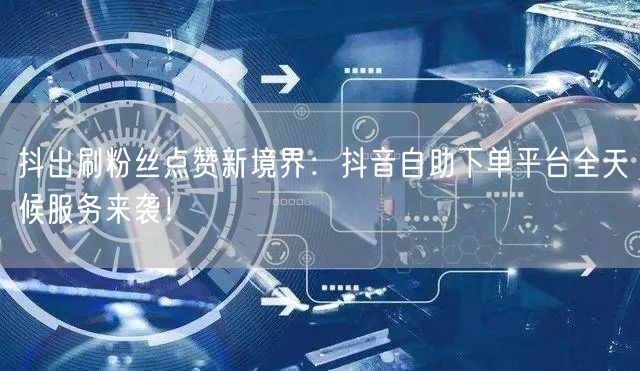 抖出刷粉丝点赞新境界：抖音自助下单平台全天候服务来袭！