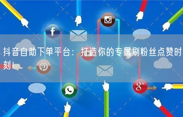 抖音自助下单平台：打造你的专属刷粉丝点赞时刻！
