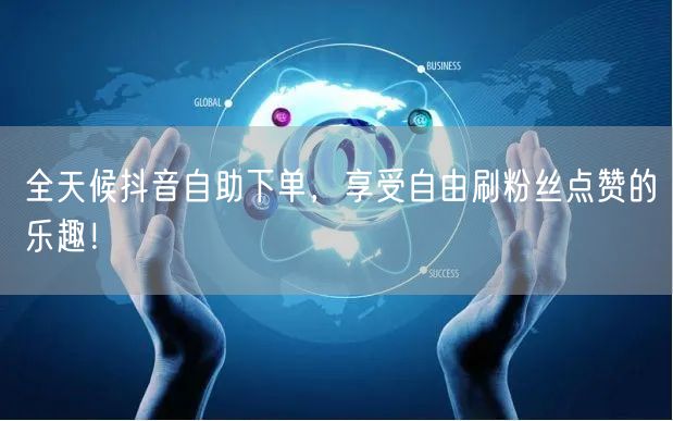 全天候抖音自助下单，享受自由刷粉丝点赞的乐趣！