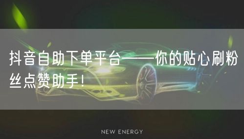 抖音自助下单平台——你的贴心刷粉丝点赞助手！