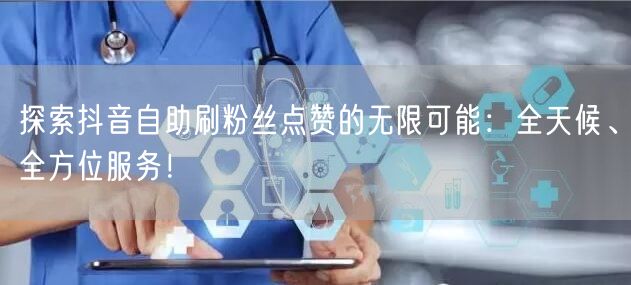 探索抖音自助刷粉丝点赞的无限可能：全天候、全方位服务！
