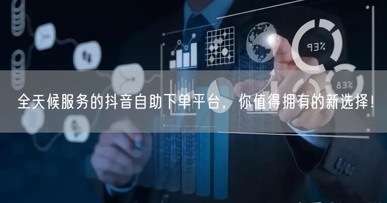 全天候服务的抖音自助下单平台，你值得拥有的新选择！