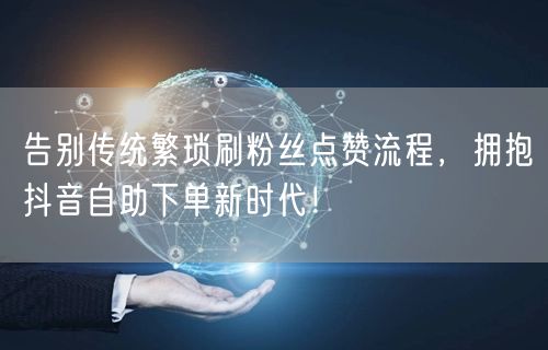 告别传统繁琐刷粉丝点赞流程，拥抱抖音自助下单新时代！