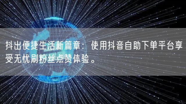 抖出便捷生活新篇章：使用抖音自助下单平台享受无忧刷粉丝点赞体验。