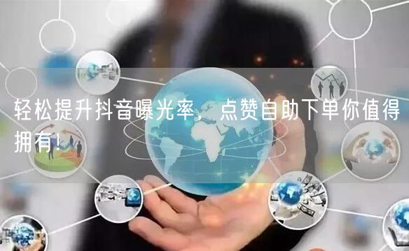 轻松提升抖音曝光率，点赞自助下单你值得拥有！