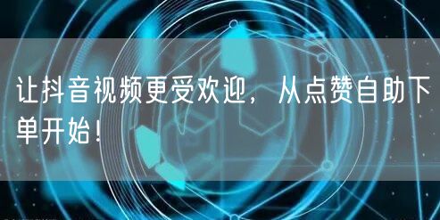 让抖音视频更受欢迎，从点赞自助下单开始！