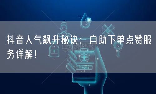 抖音人气飙升秘诀：自助下单点赞服务详解！