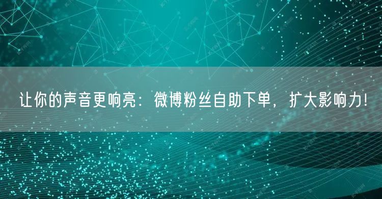 让你的声音更响亮：微博粉丝自助下单，扩大影响力！