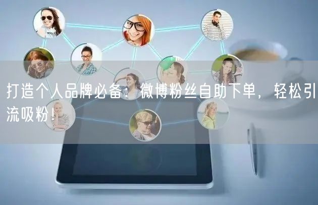 打造个人品牌必备：微博粉丝自助下单，轻松引流吸粉！