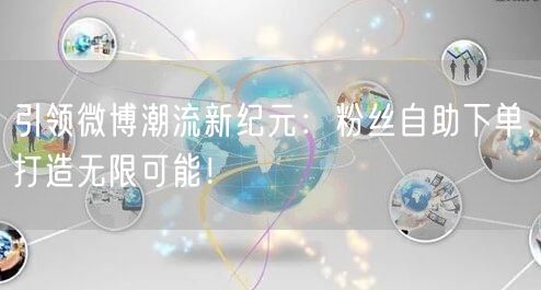 引领微博潮流新纪元：粉丝自助下单，打造无限可能！