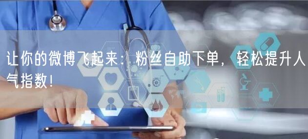 让你的微博飞起来：粉丝自助下单，轻松提升人气指数！