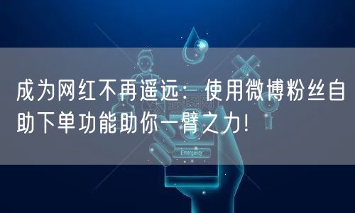 成为网红不再遥远：使用微博粉丝自助下单功能助你一臂之力！