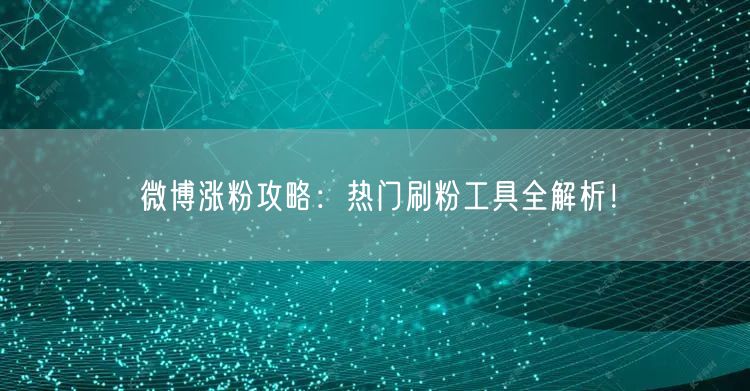 微博涨粉攻略：热门刷粉工具全解析！