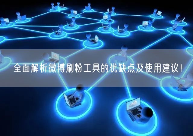 全面解析微博刷粉工具的优缺点及使用建议！