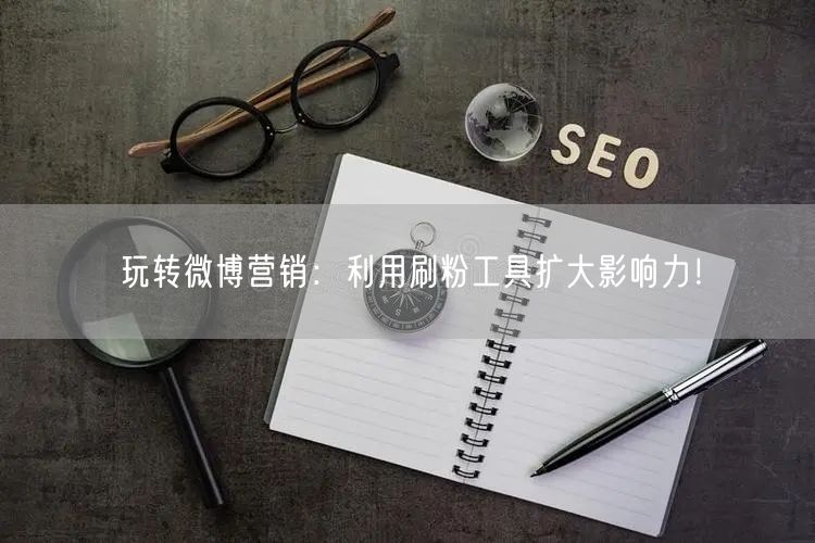 玩转微博营销：利用刷粉工具扩大影响力！