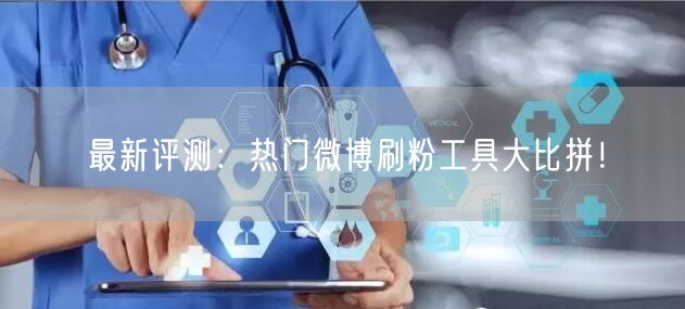最新评测：热门微博刷粉工具大比拼！