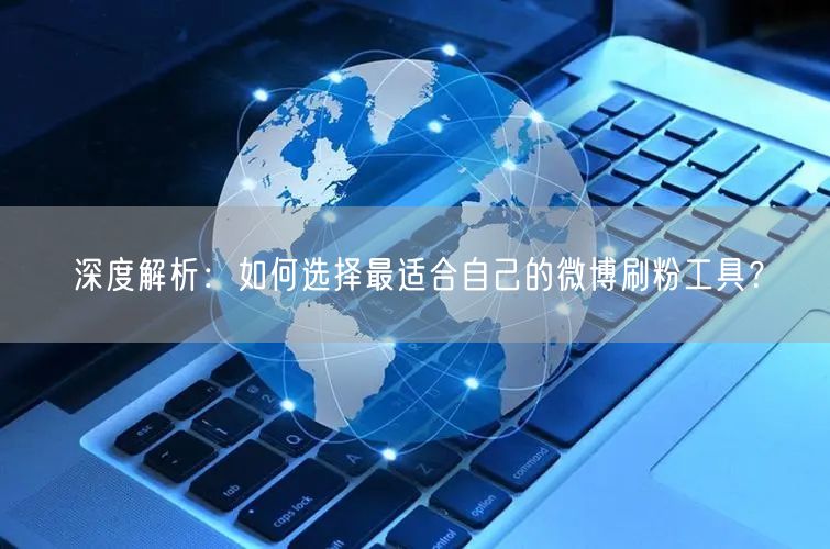 深度解析：如何选择最适合自己的微博刷粉工具？