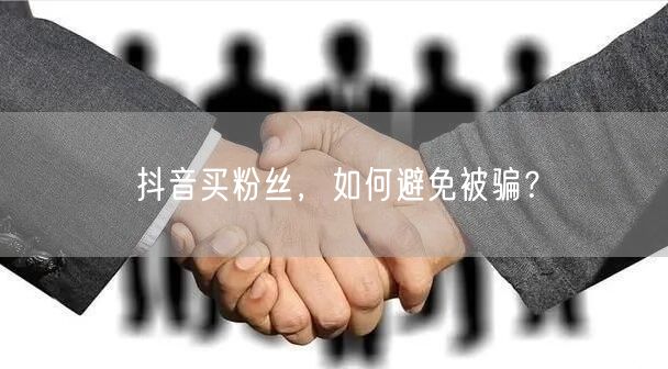 抖音买粉丝，如何避免被骗？