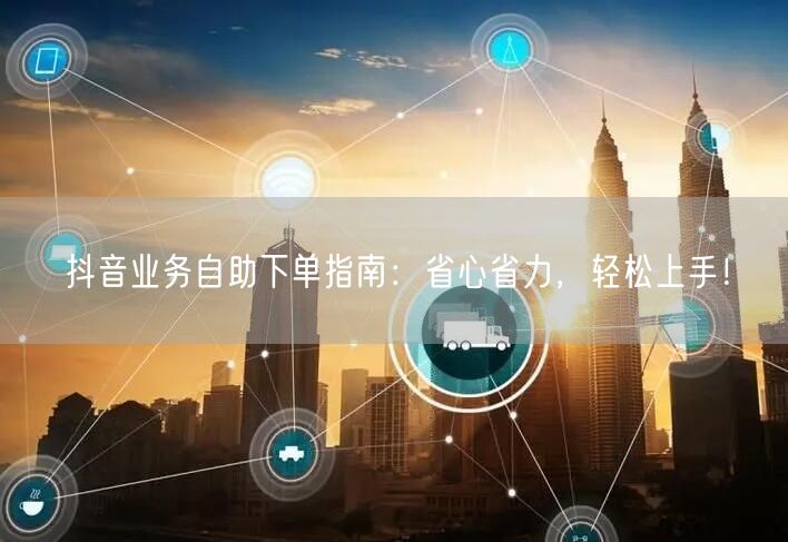 抖音业务自助下单指南：省心省力，轻松上手！