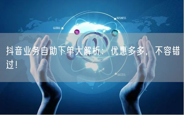 抖音业务自助下单大解析：优惠多多，不容错过！