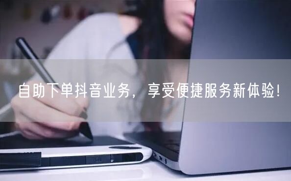 自助下单抖音业务，享受便捷服务新体验！